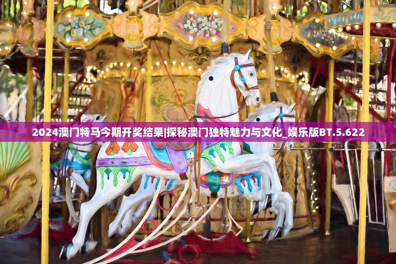 2024澳门特马今期开奖结果|探秘澳门独特魅力与文化_娱乐版BT.5.622